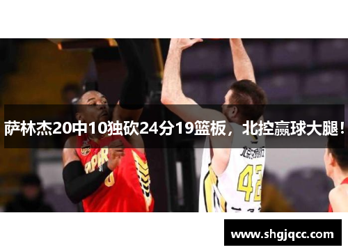 萨林杰20中10独砍24分19篮板，北控赢球大腿！
